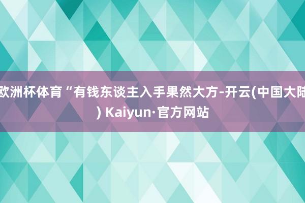 欧洲杯体育“有钱东谈主入手果然大方-开云(中国大陆) Kaiyun·官方网站