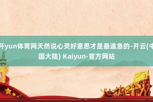 开yun体育网天然说心灵好意思才是最遑急的-开云(中国大陆) Kaiyun·官方网站