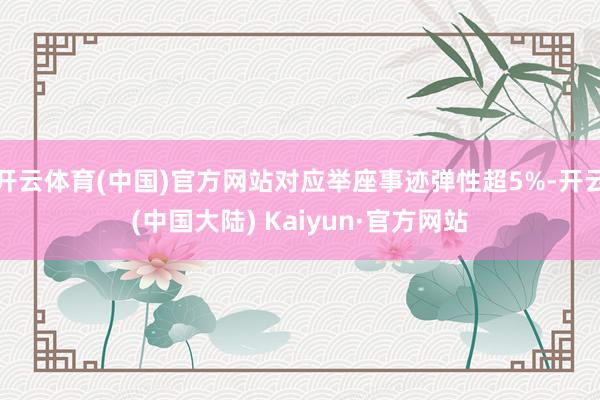 开云体育(中国)官方网站对应举座事迹弹性超5%-开云(中国大陆) Kaiyun·官方网站