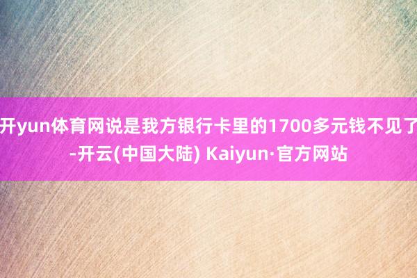 开yun体育网说是我方银行卡里的1700多元钱不见了-开云(中国大陆) Kaiyun·官方网站