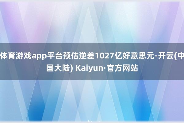体育游戏app平台预估逆差1027亿好意思元-开云(中国大陆) Kaiyun·官方网站