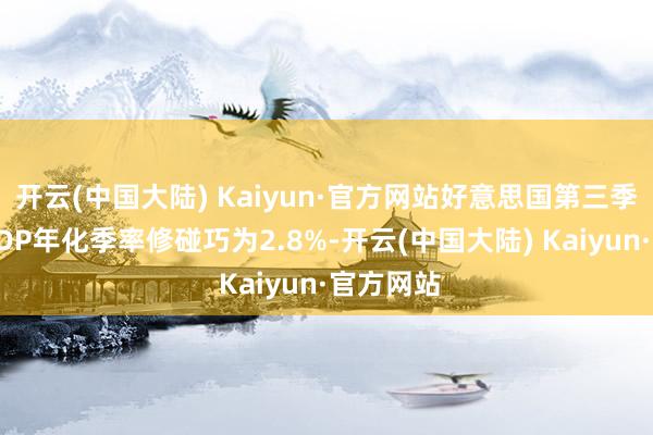 开云(中国大陆) Kaiyun·官方网站好意思国第三季度内容GDP年化季率修碰巧为2.8%-开云(中国大陆) Kaiyun·官方网站