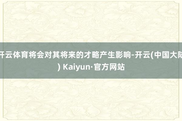 开云体育将会对其将来的才略产生影响-开云(中国大陆) Kaiyun·官方网站