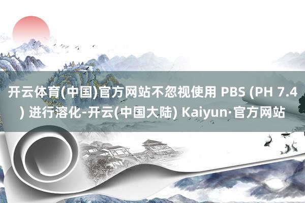 开云体育(中国)官方网站不忽视使用 PBS (PH 7.4) 进行溶化-开云(中国大陆) Kaiyun·官方网站