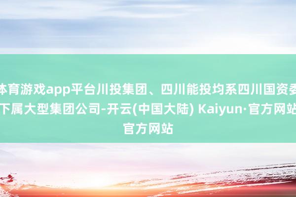 体育游戏app平台川投集团、四川能投均系四川国资委下属大型集团公司-开云(中国大陆) Kaiyun·官方网站