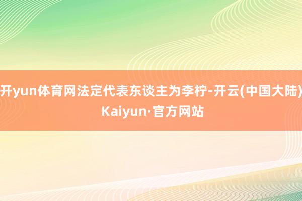 开yun体育网法定代表东谈主为李柠-开云(中国大陆) Kaiyun·官方网站