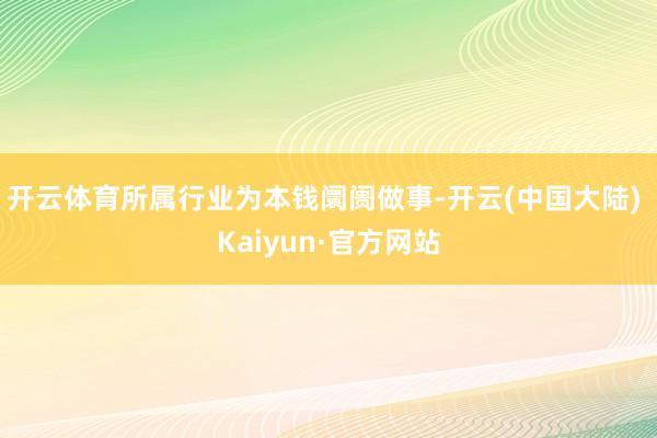 开云体育所属行业为本钱阛阓做事-开云(中国大陆) Kaiyun·官方网站