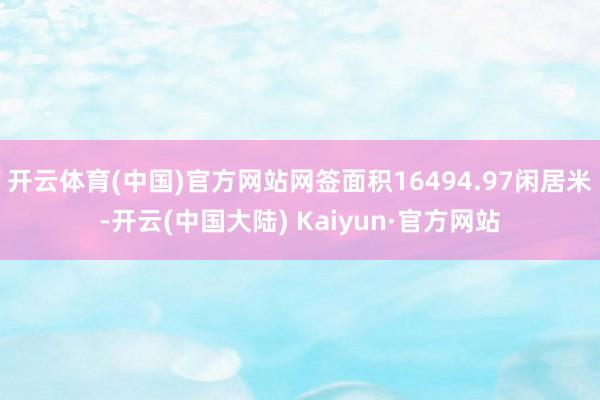 开云体育(中国)官方网站网签面积16494.97闲居米-开云(中国大陆) Kaiyun·官方网站