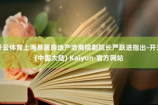 开云体育上海易居房地产洽商院副院长严跃进指出-开云(中国大陆) Kaiyun·官方网站