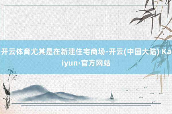 开云体育尤其是在新建住宅商场-开云(中国大陆) Kaiyun·官方网站