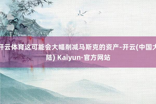 开云体育这可能会大幅削减马斯克的资产-开云(中国大陆) Kaiyun·官方网站