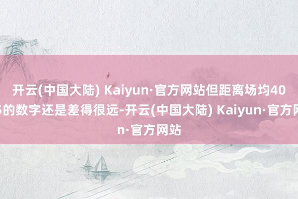 开云(中国大陆) Kaiyun·官方网站但距离场均40-45的数字还是差得很远-开云(中国大陆) Kaiyun·官方网站