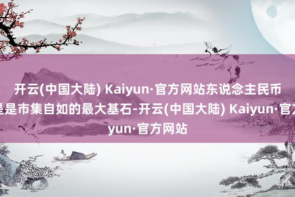 开云(中国大陆) Kaiyun·官方网站东说念主民币汇率是是市集自如的最大基石-开云(中国大陆) Kaiyun·官方网站
