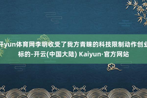 开yun体育网李明收受了我方青睐的科技限制动作创业标的-开云(中国大陆) Kaiyun·官方网站