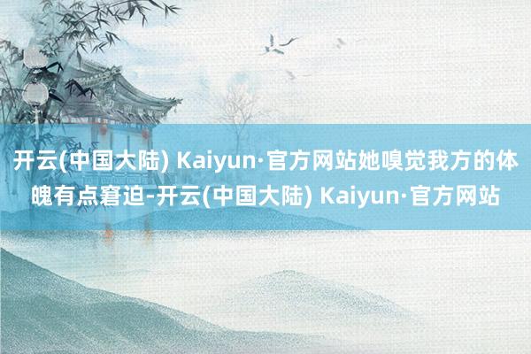 开云(中国大陆) Kaiyun·官方网站她嗅觉我方的体魄有点窘迫-开云(中国大陆) Kaiyun·官方网站
