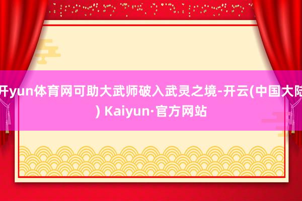 开yun体育网可助大武师破入武灵之境-开云(中国大陆) Kaiyun·官方网站