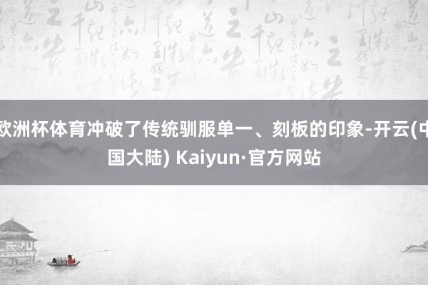 欧洲杯体育冲破了传统驯服单一、刻板的印象-开云(中国大陆) Kaiyun·官方网站