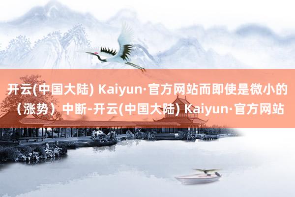 开云(中国大陆) Kaiyun·官方网站而即使是微小的（涨势）中断-开云(中国大陆) Kaiyun·官方网站