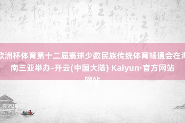 欧洲杯体育第十二届寰球少数民族传统体育畅通会在海南三亚举办-开云(中国大陆) Kaiyun·官方网站
