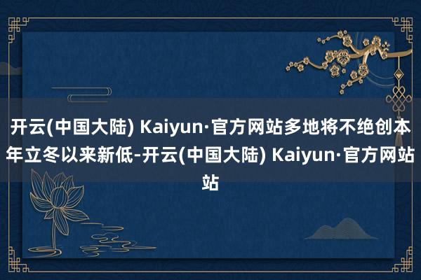 开云(中国大陆) Kaiyun·官方网站多地将不绝创本年立冬以来新低-开云(中国大陆) Kaiyun·官方网站