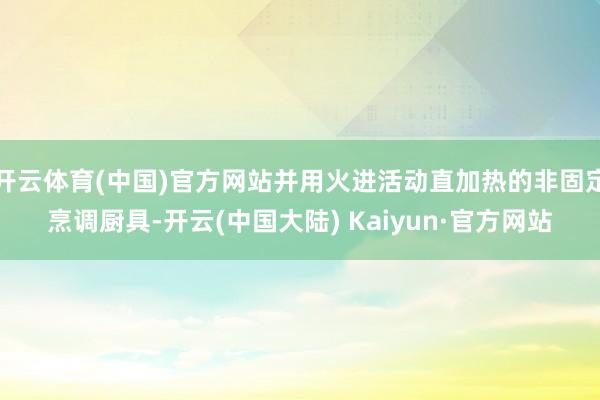 开云体育(中国)官方网站并用火进活动直加热的非固定烹调厨具-开云(中国大陆) Kaiyun·官方网站