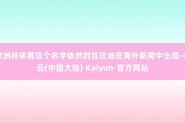 欧洲杯体育这个名字依然时往往地在海外新闻中出现-开云(中国大陆) Kaiyun·官方网站