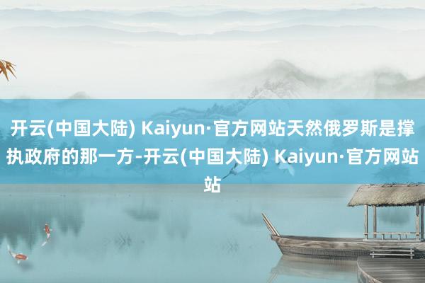 开云(中国大陆) Kaiyun·官方网站天然俄罗斯是撑执政府的那一方-开云(中国大陆) Kaiyun·官方网站