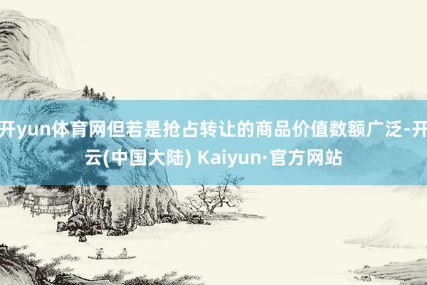 开yun体育网但若是抢占转让的商品价值数额广泛-开云(中国大陆) Kaiyun·官方网站