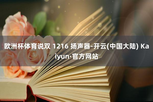欧洲杯体育说双 1216 扬声器-开云(中国大陆) Kaiyun·官方网站