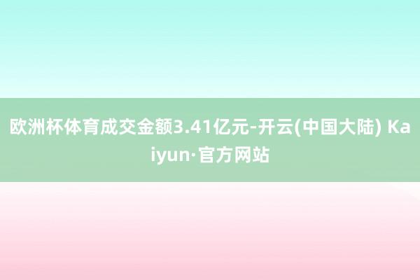 欧洲杯体育成交金额3.41亿元-开云(中国大陆) Kaiyun·官方网站