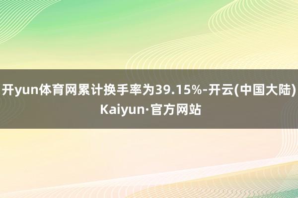 开yun体育网累计换手率为39.15%-开云(中国大陆) Kaiyun·官方网站