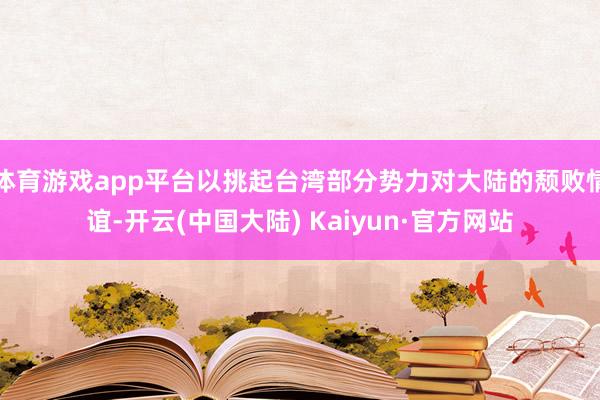 体育游戏app平台以挑起台湾部分势力对大陆的颓败情谊-开云(中国大陆) Kaiyun·官方网站