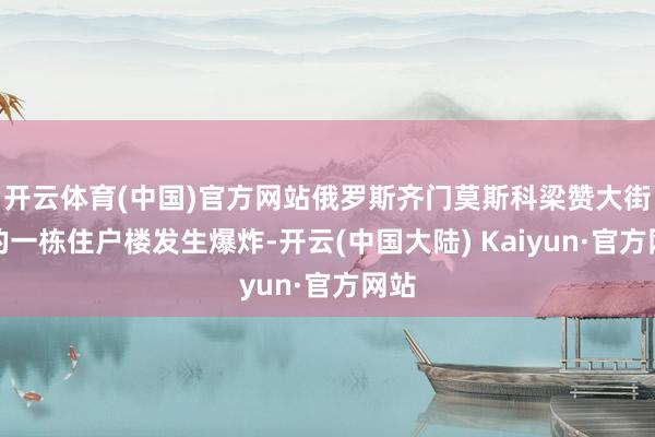 开云体育(中国)官方网站俄罗斯齐门莫斯科梁赞大街上的一栋住户楼发生爆炸-开云(中国大陆) Kaiyun·官方网站
