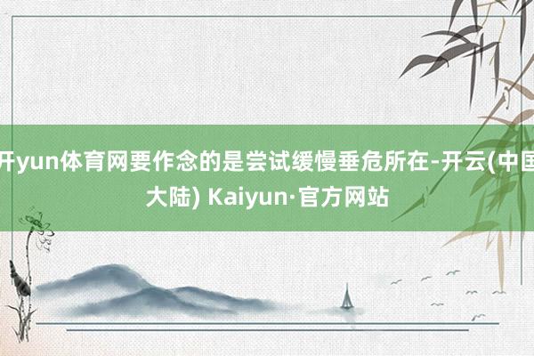 开yun体育网要作念的是尝试缓慢垂危所在-开云(中国大陆) Kaiyun·官方网站