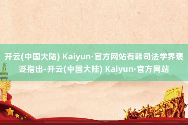 开云(中国大陆) Kaiyun·官方网站有韩司法学界褒贬指出-开云(中国大陆) Kaiyun·官方网站