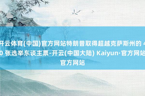 开云体育(中国)官方网站特朗普取得超越克萨斯州的 40 张选举东谈主票-开云(中国大陆) Kaiyun·官方网站