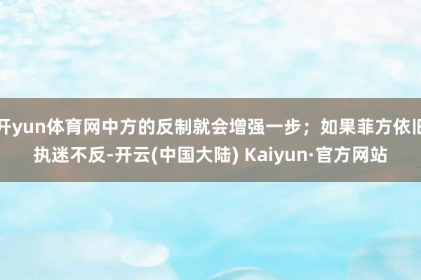 开yun体育网中方的反制就会增强一步；如果菲方依旧执迷不反-开云(中国大陆) Kaiyun·官方网站