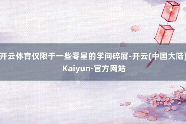 开云体育仅限于一些零星的学问碎屑-开云(中国大陆) Kaiyun·官方网站