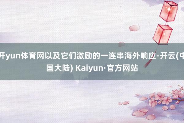 开yun体育网以及它们激励的一连串海外响应-开云(中国大陆) Kaiyun·官方网站