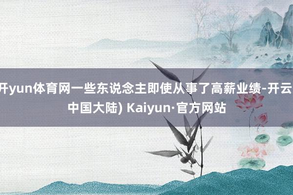 开yun体育网一些东说念主即使从事了高薪业绩-开云(中国大陆) Kaiyun·官方网站