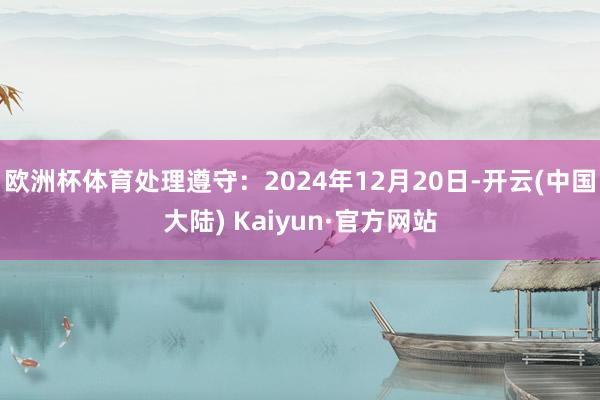 欧洲杯体育处理遵守：2024年12月20日-开云(中国大陆) Kaiyun·官方网站