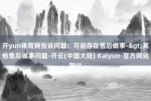 开yun体育网投诉问题：可能存在售后做事->其他售后做事问题-开云(中国大陆) Kaiyun·官方网站