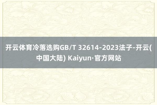 开云体育冷落选购GB/T 32614-2023法子-开云(中国大陆) Kaiyun·官方网站