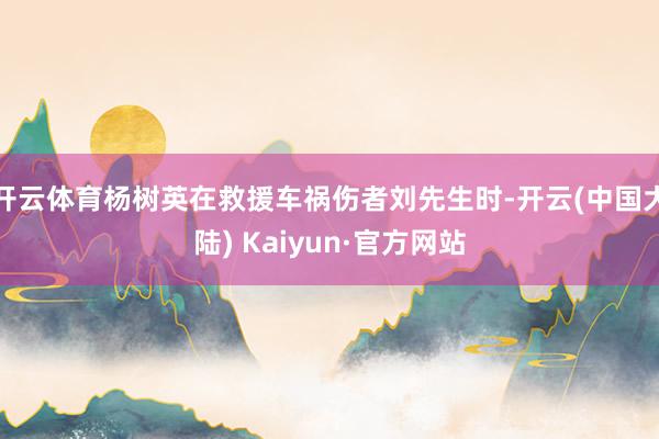 开云体育杨树英在救援车祸伤者刘先生时-开云(中国大陆) Kaiyun·官方网站