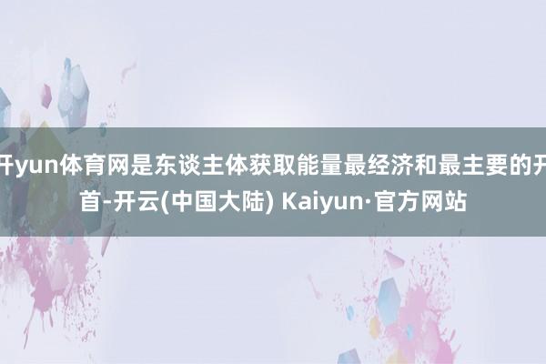 开yun体育网是东谈主体获取能量最经济和最主要的开首-开云(中国大陆) Kaiyun·官方网站