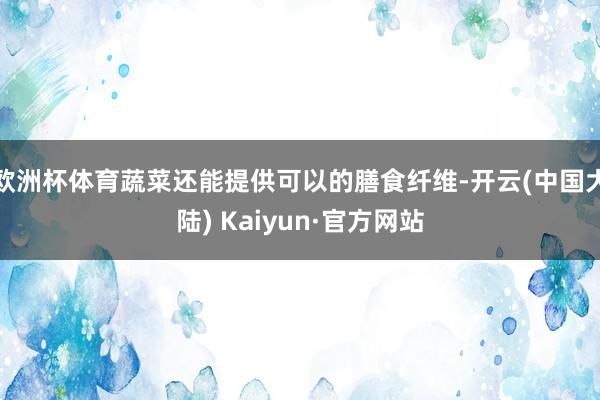 欧洲杯体育蔬菜还能提供可以的膳食纤维-开云(中国大陆) Kaiyun·官方网站