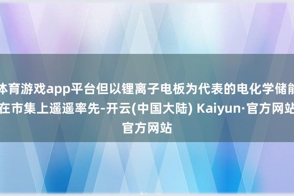 体育游戏app平台但以锂离子电板为代表的电化学储能在市集上遥遥率先-开云(中国大陆) Kaiyun·官方网站