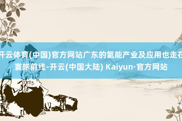 开云体育(中国)官方网站广东的氢能产业及应用也走在寰球前线-开云(中国大陆) Kaiyun·官方网站