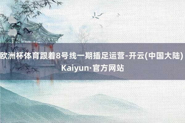 欧洲杯体育跟着8号线一期插足运营-开云(中国大陆) Kaiyun·官方网站