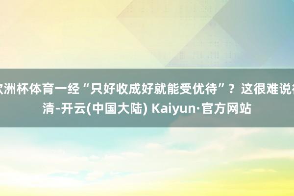 欧洲杯体育一经“只好收成好就能受优待”？这很难说得清-开云(中国大陆) Kaiyun·官方网站